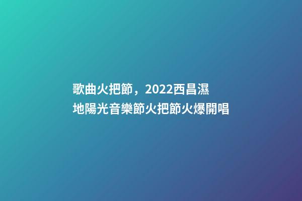 歌曲火把節，2022西昌濕地陽光音樂節火把節火爆開唱-第1張-觀點-玄機派