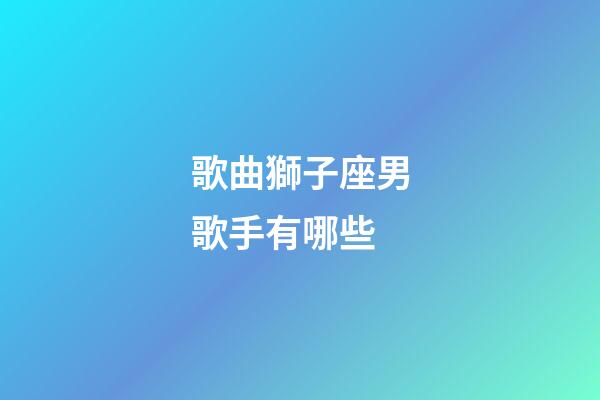 歌曲獅子座男歌手有哪些-第1張-星座運(yùn)勢-玄機(jī)派