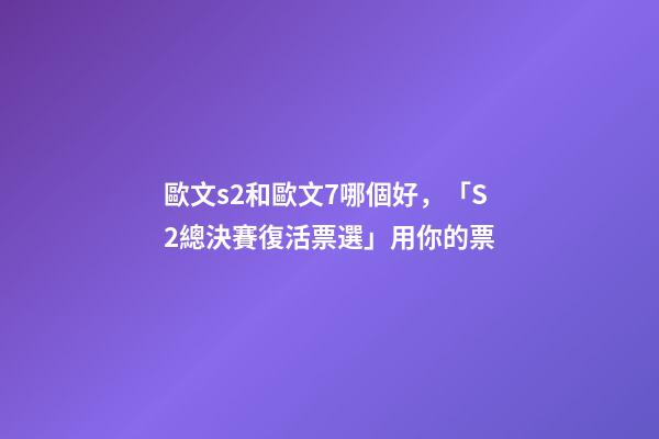 歐文s2和歐文7哪個好，「S2總決賽復活票選」用你的票-第1張-觀點-玄機派