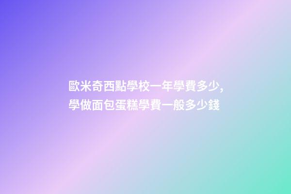 歐米奇西點學校一年學費多少,學做面包蛋糕學費一般多少錢-第1張-觀點-玄機派
