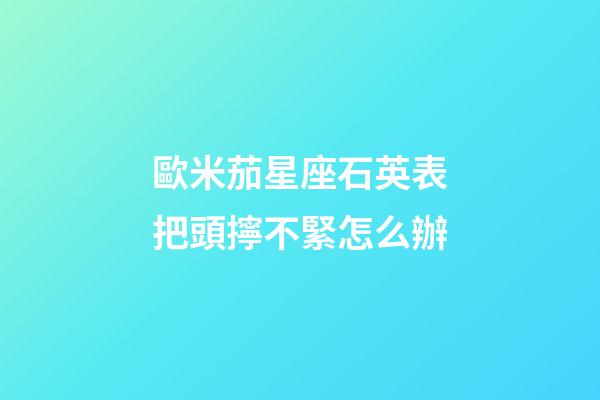 歐米茄星座石英表把頭擰不緊怎么辦-第1張-星座運(yùn)勢(shì)-玄機(jī)派