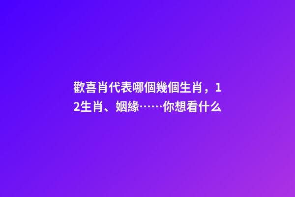 歡喜肖代表哪個幾個生肖，12生肖、姻緣……你想看什么