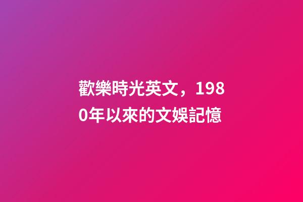 歡樂時光英文，1980年以來的文娛記憶(1)(1980-1990)-第1張-觀點-玄機派