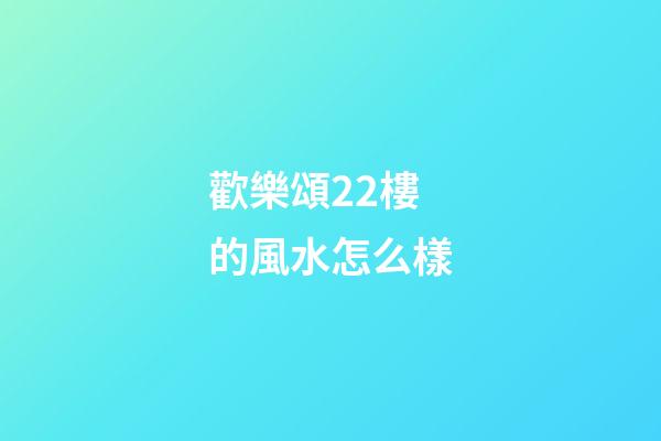 歡樂頌22樓的風水怎么樣