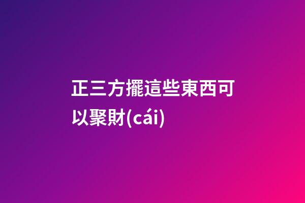 正三方擺這些東西可以聚財(cái)