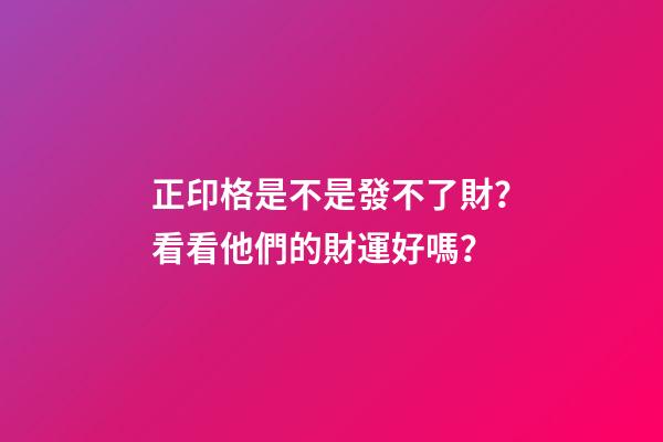 正印格是不是發不了財？看看他們的財運好嗎？