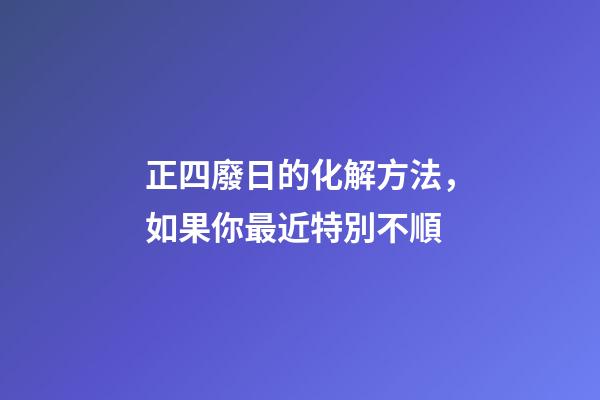 正四廢日的化解方法，如果你最近特別不順-第1張-觀點-玄機派