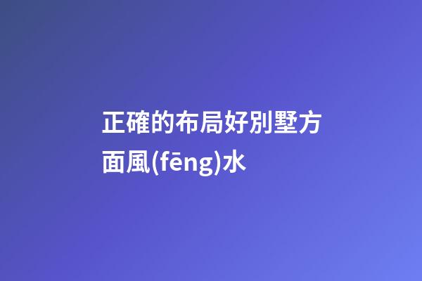 正確的布局好別墅方面風(fēng)水