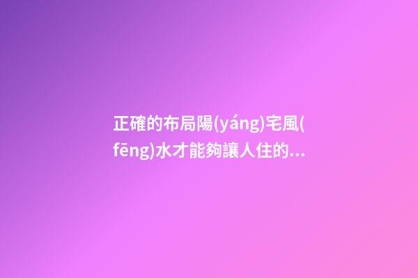 正確的布局陽(yáng)宅風(fēng)水才能夠讓人住的安心