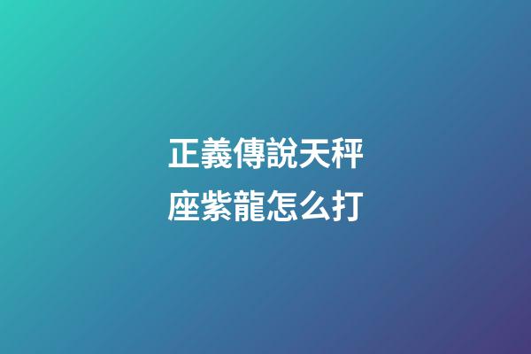 正義傳說天秤座紫龍怎么打-第1張-星座運勢-玄機派