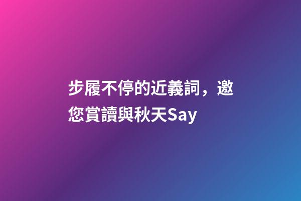 步履不停的近義詞，邀您賞讀與秋天Say-第1張-觀點-玄機派