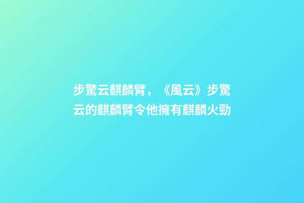 步驚云麒麟臂，《風云》步驚云的麒麟臂令他擁有麒麟火勁-第1張-觀點-玄機派