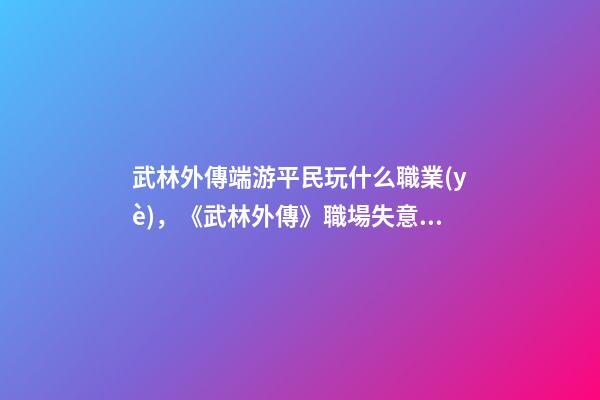 武林外傳端游平民玩什么職業(yè)，《武林外傳》職場失意真的沒什么