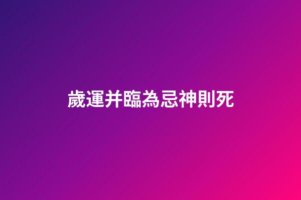 歲運并臨為忌神則死