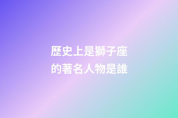 歷史上是獅子座的著名人物是誰-第1張-星座運(yùn)勢-玄機(jī)派