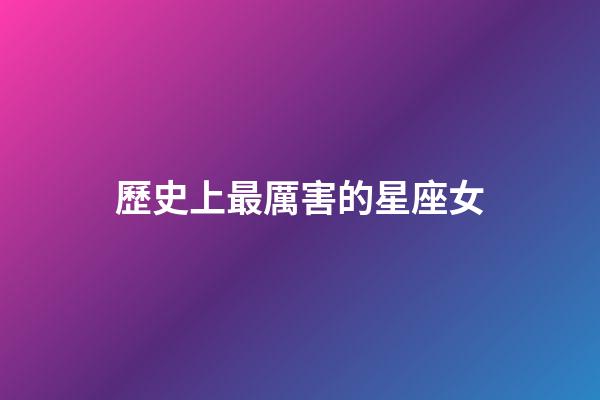 歷史上最厲害的星座女