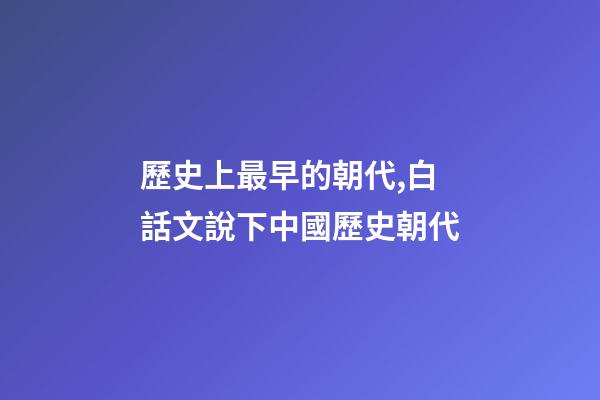 歷史上最早的朝代,白話文說下中國歷史朝代-第1張-觀點-玄機派
