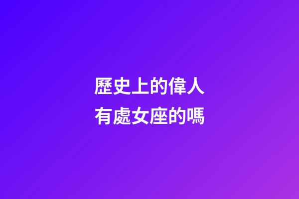 歷史上的偉人有處女座的嗎