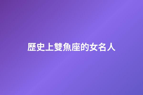 歷史上雙魚座的女名人