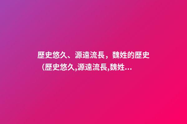 歷史悠久、源遠流長，魏姓的歷史（歷史悠久,源遠流長,魏姓的歷史名人）