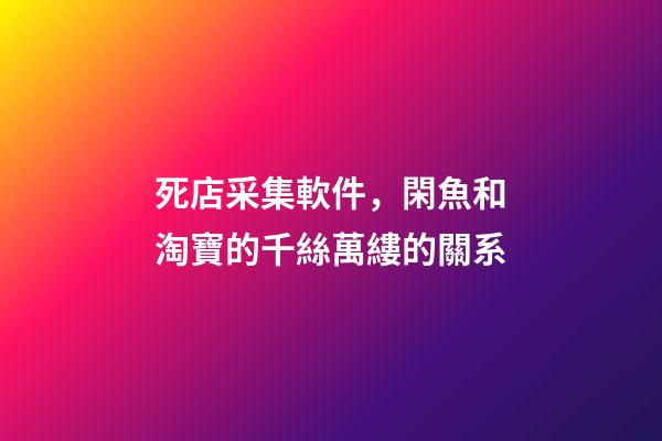 死店采集軟件，閑魚和淘寶的千絲萬縷的關系-第1張-觀點-玄機派