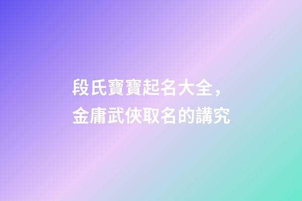 段氏寶寶起名大全，金庸武俠取名的講究-第1張-觀點-玄機派