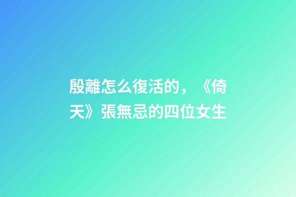 殷離怎么復活的，《倚天》張無忌的四位女生-第1張-觀點-玄機派