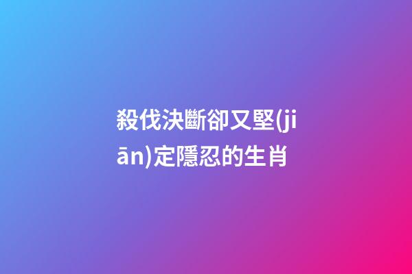 殺伐決斷卻又堅(jiān)定隱忍的生肖