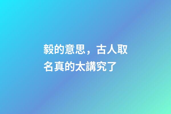毅的意思，古人取名真的太講究了-第1張-觀點-玄機派