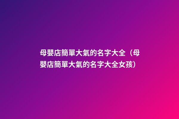 母嬰店簡單大氣的名字大全（母嬰店簡單大氣的名字大全女孩）