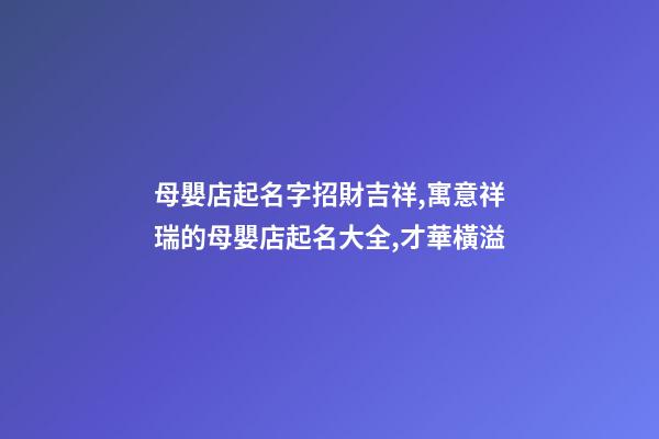 母嬰店起名字招財吉祥,寓意祥瑞的母嬰店起名大全,才華橫溢-第1張-店鋪起名-玄機派