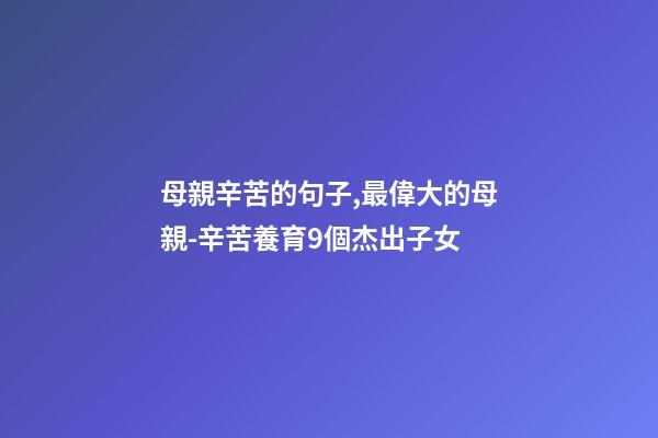 母親辛苦的句子,最偉大的母親-辛苦養育9個杰出子女-第1張-觀點-玄機派