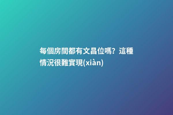 每個房間都有文昌位嗎？這種情況很難實現(xiàn)