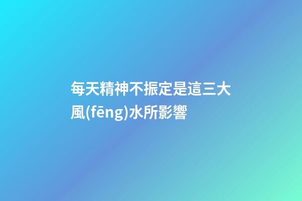 每天精神不振定是這三大風(fēng)水所影響