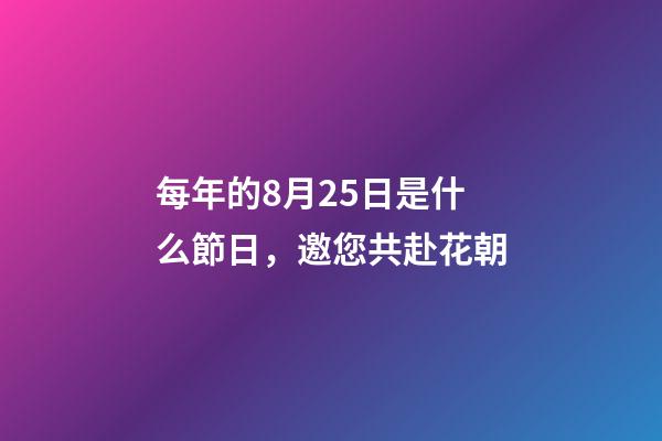 每年的8月25日是什么節日，邀您共赴花朝-第1張-觀點-玄機派