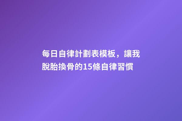 每日自律計劃表模板，讓我脫胎換骨的15條自律習慣-第1張-觀點-玄機派