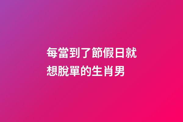 每當到了節假日就想脫單的生肖男