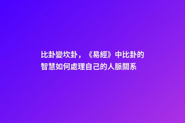 比卦變坎卦，《易經》中比卦的智慧如何處理自己的人脈關系-第1張-觀點-玄機派