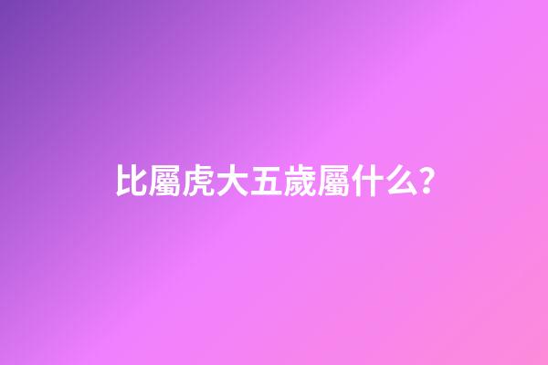 比屬虎大五歲屬什么？