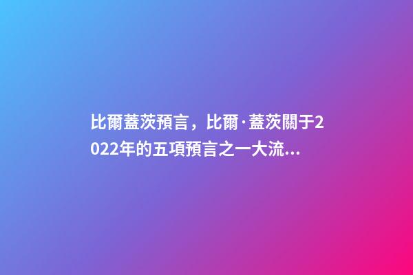 比爾蓋茨預言，比爾·蓋茨關于2022年的五項預言之一大流行最糟糕階段結束-第1張-觀點-玄機派