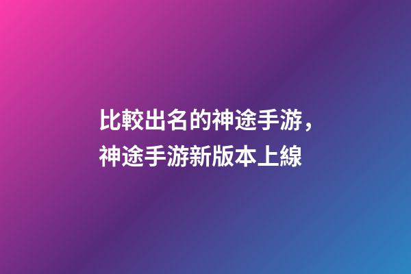 比較出名的神途手游，神途手游新版本上線-第1張-觀點-玄機派