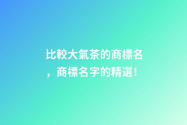比較大氣茶的商標名，商標名字的精選！-第1張-商標起名-玄機派