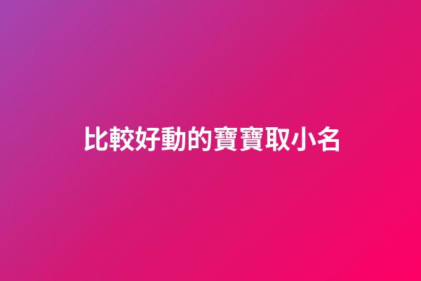 比較好動的寶寶取小名(比較愛動的寶寶取小名)-第1張-寶寶起名-玄機派