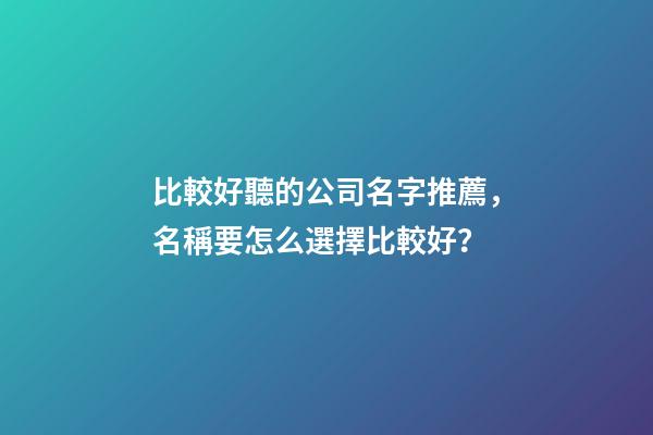 比較好聽的公司名字推薦，名稱要怎么選擇比較好？