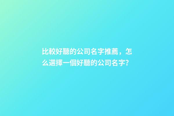 比較好聽的公司名字推薦，怎么選擇一個好聽的公司名字？-第1張-公司起名-玄機(jī)派