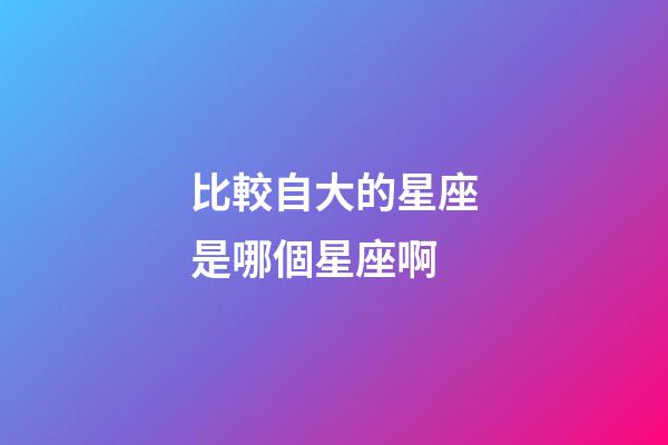 比較自大的星座是哪個星座啊-第1張-星座運勢-玄機派