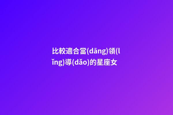 比較適合當(dāng)領(lǐng)導(dǎo)的星座女-第1張-星座運(yùn)勢(shì)-玄機(jī)派