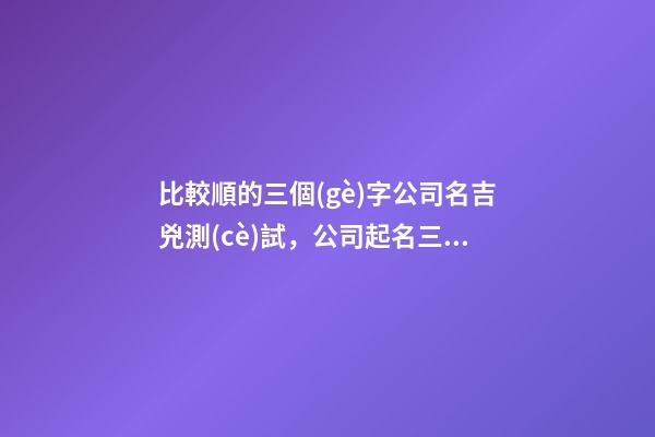 比較順的三個(gè)字公司名吉兇測(cè)試，公司起名三個(gè)字名字推薦？-第1張-公司起名-玄機(jī)派