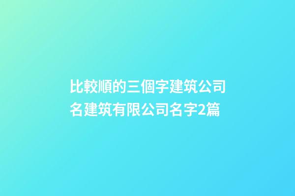 比較順的三個字建筑公司名建筑有限公司名字2篇-第1張-公司起名-玄機派