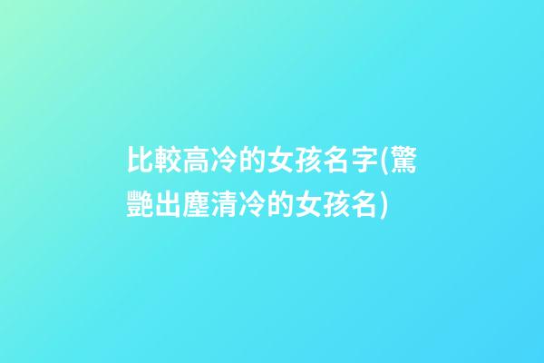 比較高冷的女孩名字(驚艷出塵清冷的女孩名)